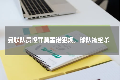  曼联队员怪罪莫雷诺犯规，球队被绝杀