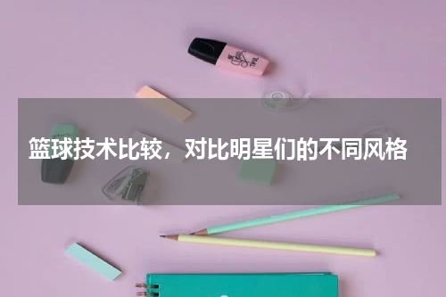  篮球技术比较，对比明星们的不同风格