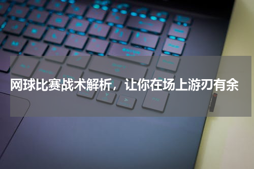  网球比赛战术解析，让你在场上游刃有余