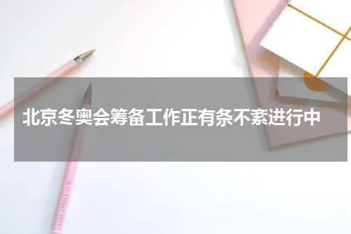  北京冬奥会筹备工作正有条不紊进行中