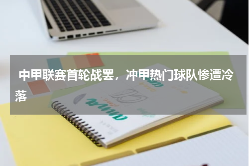  中甲联赛首轮战罢，冲甲热门球队惨遭冷落
