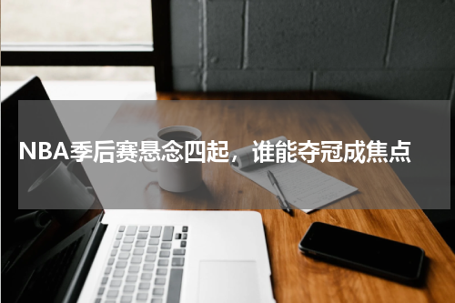  NBA季后赛悬念四起，谁能夺冠成焦点