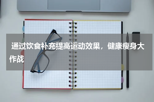  通过饮食补充提高运动效果，健康瘦身大作战
