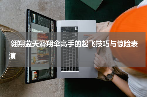  翱翔蓝天滑翔伞高手的起飞技巧与惊险表演