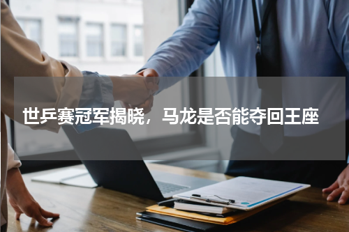  世乒赛冠军揭晓，马龙是否能夺回王座