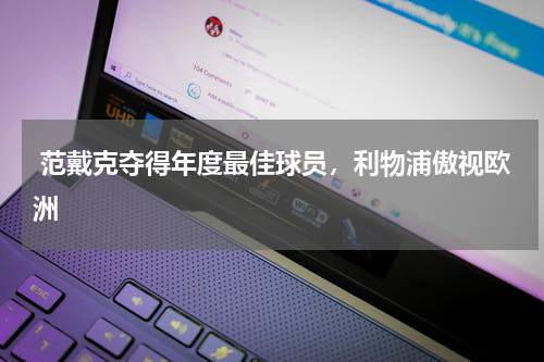  范戴克夺得年度最佳球员，利物浦傲视欧洲
