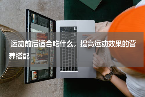  运动前后适合吃什么，提高运动效果的营养搭配