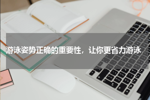  游泳姿势正确的重要性，让你更省力游泳