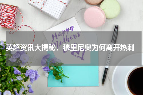  英超资讯大揭秘，穆里尼奥为何离开热刺