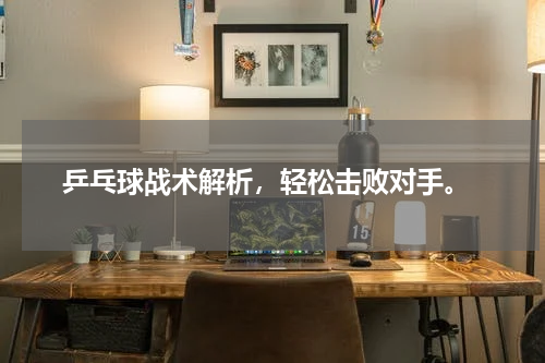  乒乓球战术解析，轻松击败对手。