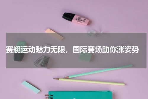  赛艇运动魅力无限，国际赛场助你涨姿势