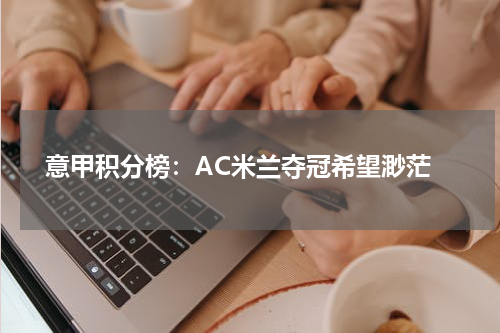  意甲积分榜：AC米兰夺冠希望渺茫