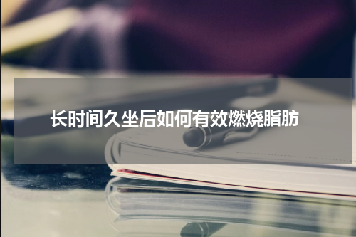  长时间久坐后如何有效燃烧脂肪