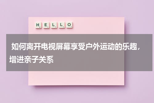  如何离开电视屏幕享受户外运动的乐趣，增进亲子关系