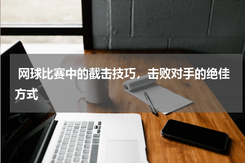  网球比赛中的截击技巧，击败对手的绝佳方式