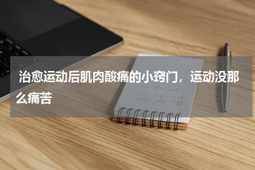  治愈运动后肌肉酸痛的小窍门，运动没那么痛苦