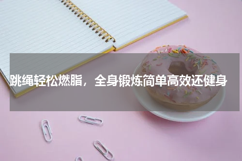  跳绳轻松燃脂，全身锻炼简单高效还健身