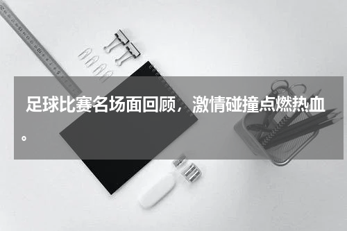  足球比赛名场面回顾，激情碰撞点燃热血。