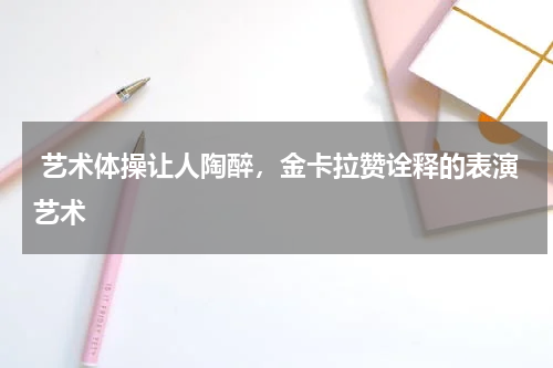  艺术体操让人陶醉，金卡拉赞诠释的表演艺术