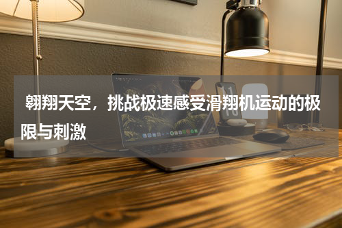  翱翔天空，挑战极速感受滑翔机运动的极限与刺激