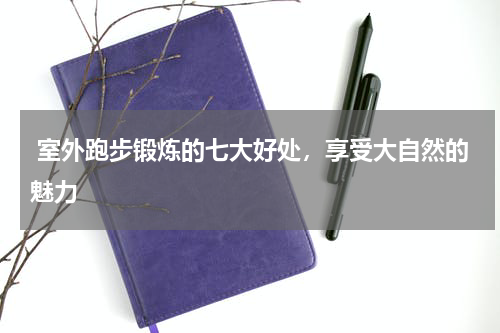  室外跑步锻炼的七大好处，享受大自然的魅力