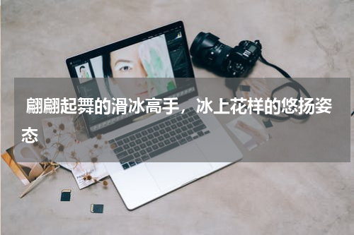  翩翩起舞的滑冰高手，冰上花样的悠扬姿态