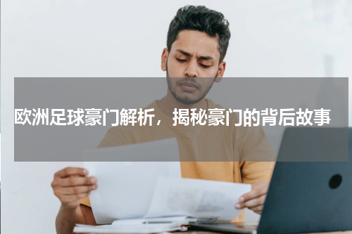  欧洲足球豪门解析，揭秘豪门的背后故事