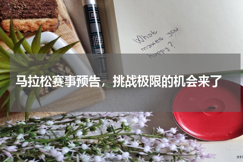  马拉松赛事预告，挑战极限的机会来了