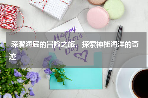  深潜海底的冒险之旅，探索神秘海洋的奇迹