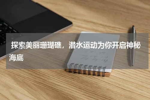  探索美丽珊瑚礁，潜水运动为你开启神秘海底