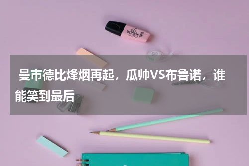  曼市德比烽烟再起，瓜帅VS布鲁诺，谁能笑到最后