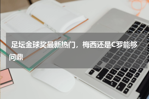  足坛金球奖最新热门，梅西还是C罗能够问鼎