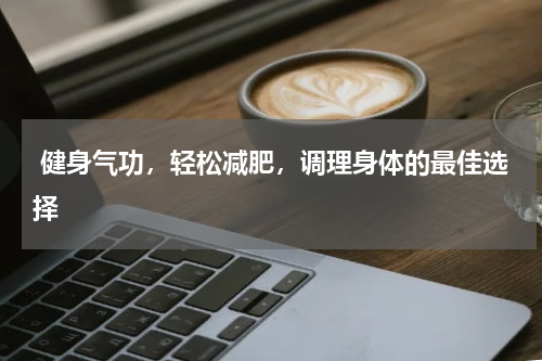  健身气功，轻松减肥，调理身体的最佳选择