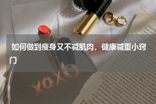  如何做到瘦身又不减肌肉，健康减重小窍门