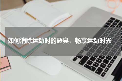  如何消除运动时的恶臭，畅享运动时光