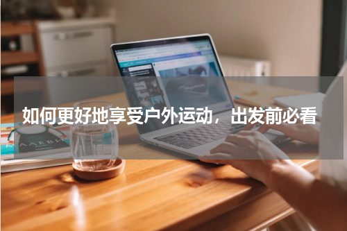  如何更好地享受户外运动，出发前必看