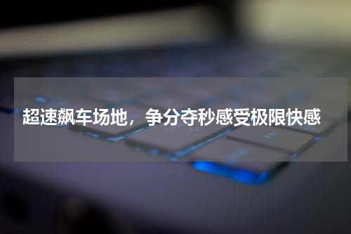  超速飙车场地，争分夺秒感受极限快感