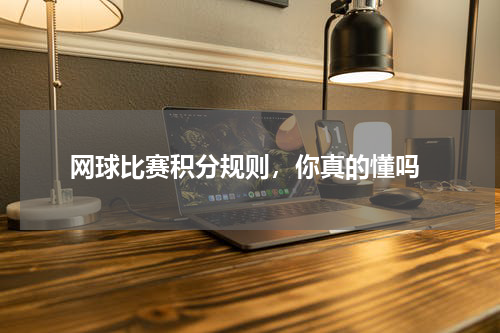 网球比赛积分规则，你真的懂吗
