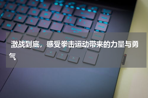  激战到底，感受拳击运动带来的力量与勇气