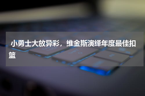  小勇士大放异彩，维金斯演绎年度最佳扣篮