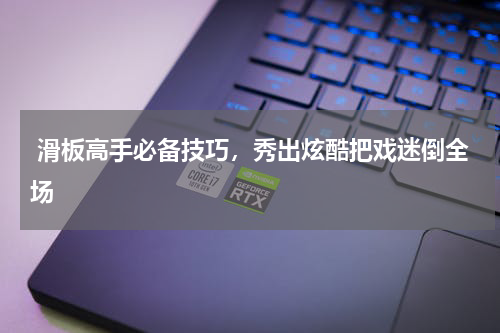  滑板高手必备技巧，秀出炫酷把戏迷倒全场