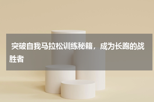  突破自我马拉松训练秘籍，成为长跑的战胜者