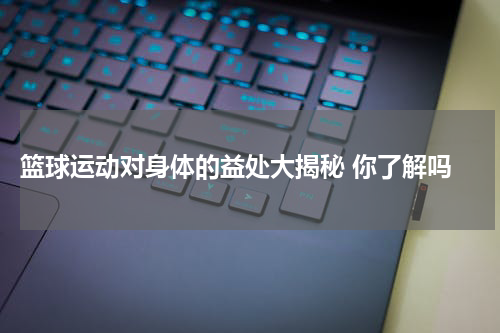  篮球运动对身体的益处大揭秘 你了解吗