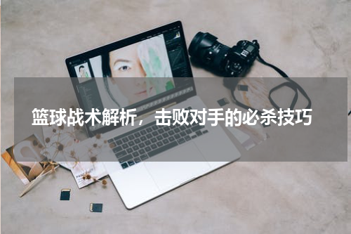  篮球战术解析，击败对手的必杀技巧
