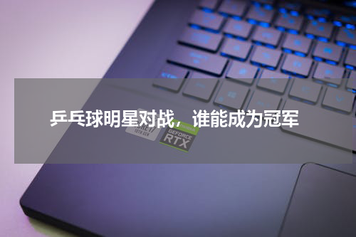  乒乓球明星对战，谁能成为冠军