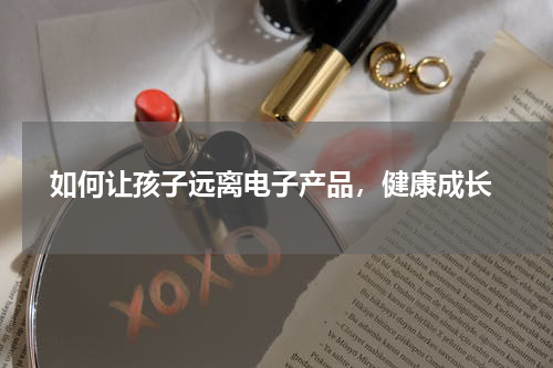  如何让孩子远离电子产品，健康成长