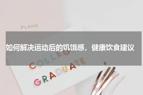  如何解决运动后的饥饿感，健康饮食建议