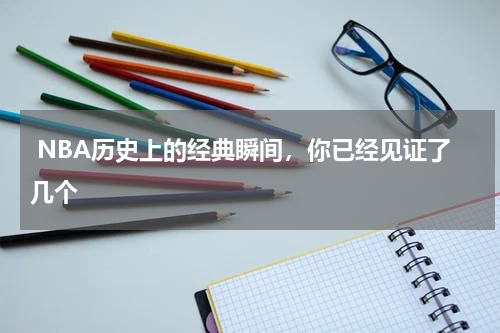  NBA历史上的经典瞬间，你已经见证了几个