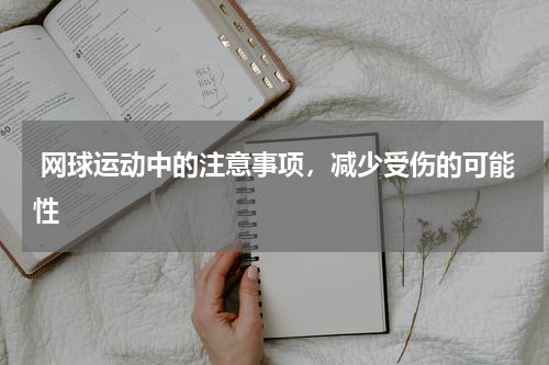  网球运动中的注意事项，减少受伤的可能性