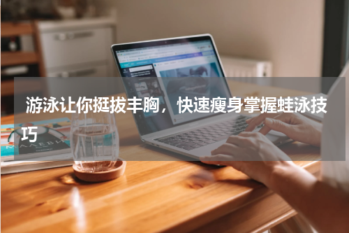  游泳让你挺拔丰胸，快速瘦身掌握蛙泳技巧